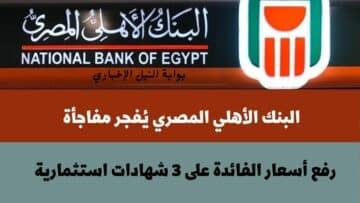 عاجل .. البنك الأهلي المصري يُفجر مفاجأة ويرفع أسعار الفائدة على 3 شهادات استثمارية بنسبة 2%