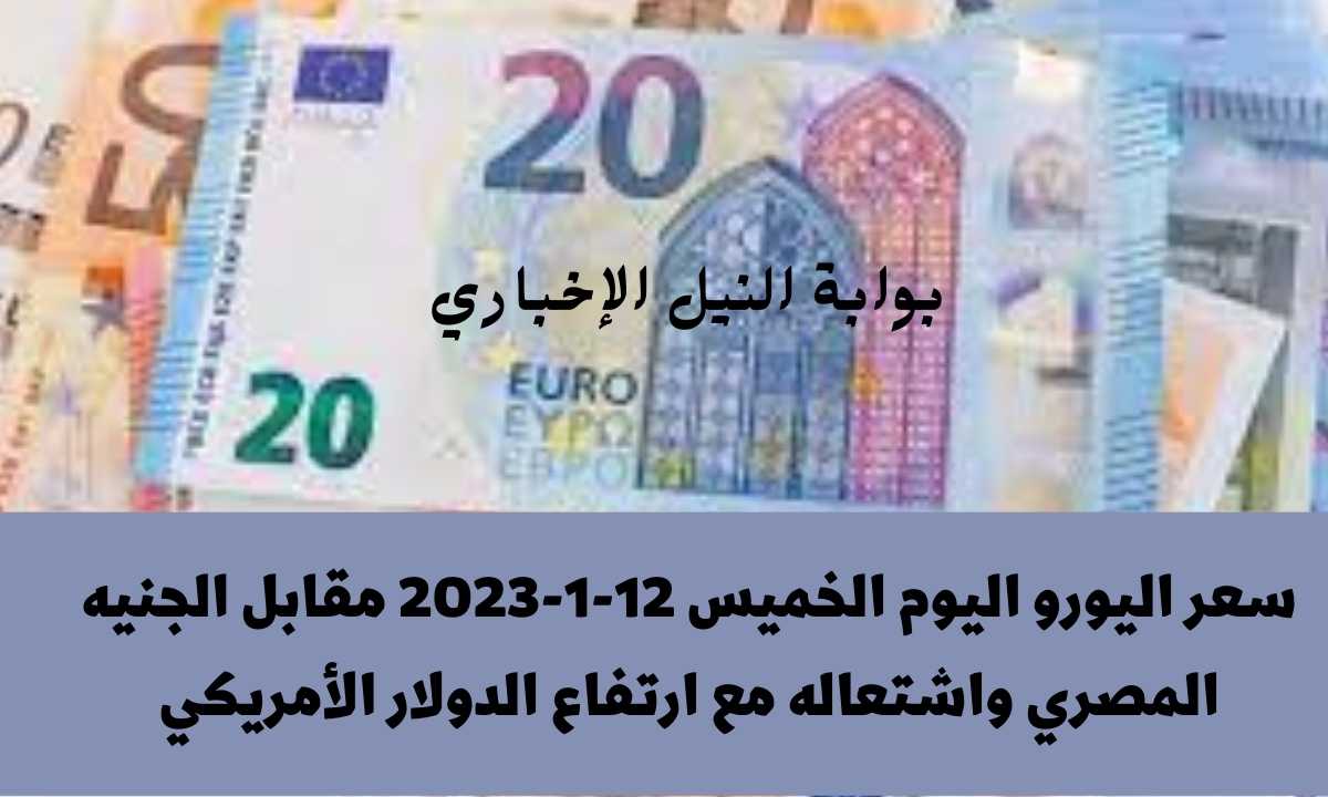 سعر اليورو اليوم الخميس 12-1-2023 مقابل الجنيه المصري واشتعاله مع ارتفاع الدولار الأمريكي
