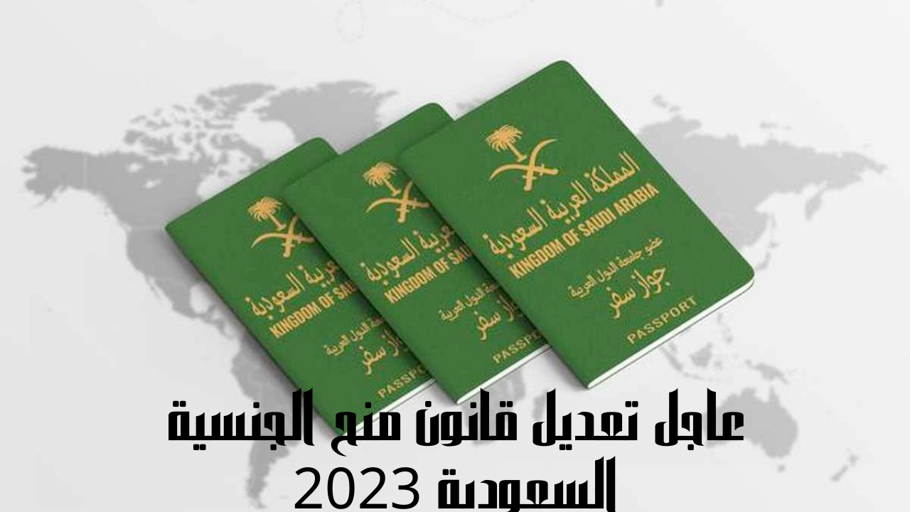 عاجل تعديل قانون منح الجنسية السعودية 2023 وفقاً لنصوص الشروط الجديدة في التجنيس