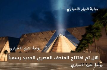 هل تم افتتاح المتحف المصري الجديد رسمياً بعد إجراء العديد من التعديلات لتجديده