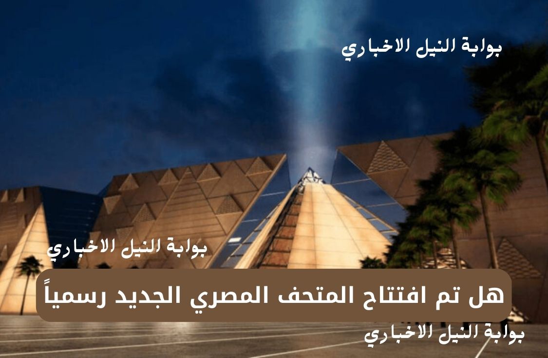 هل تم افتتاح المتحف المصري الجديد رسمياً بعد إجراء العديد من التعديلات لتجديده